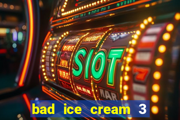 bad ice cream 3 no jogos 360